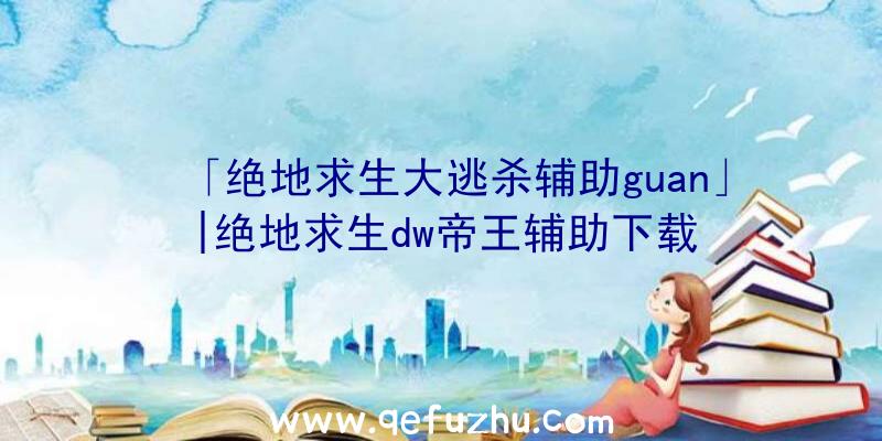 「绝地求生大逃杀辅助guan」|绝地求生dw帝王辅助下载